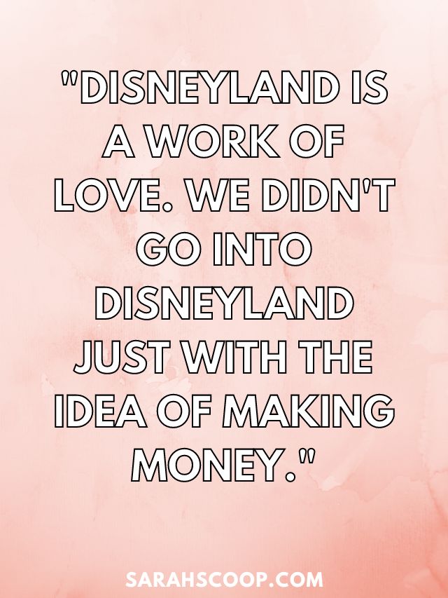 "Disneyland is a work of love. We didn't go into Disneyland just with the idea of making money." - Walt Disney