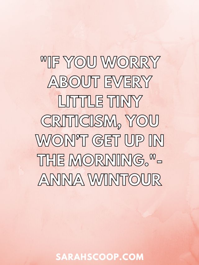 "If you worry about every little tiny criticism, you won’t get up in the morning."- Anna Wintour
