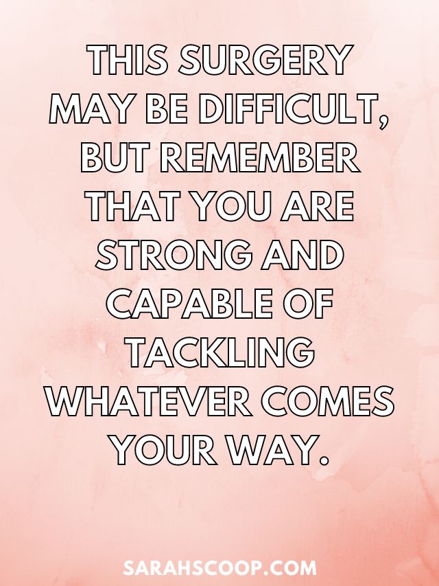 This surgery may be difficult, but remember that you are strong and capable of tackling whatever comes your way.